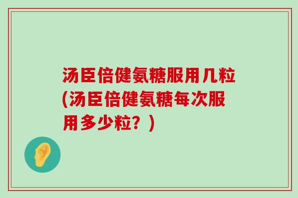 汤臣倍健氨糖服用几粒(汤臣倍健氨糖每次服用多少粒？)