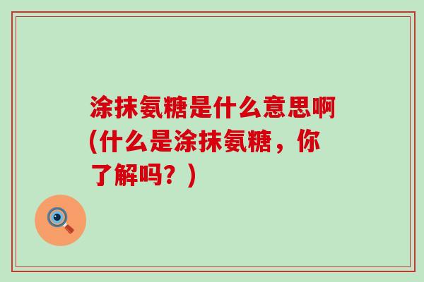 涂抹氨糖是什么意思啊(什么是涂抹氨糖,你了解吗?) 涂抹氨糖是什么意思啊(什么是涂抹氨糖,你了解吗?)