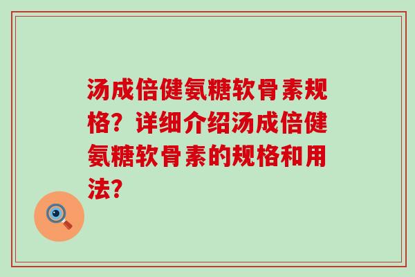 汤成倍健氨糖软骨素规格?详细介绍汤成倍健氨糖软骨素的规格和用法? 汤成倍健氨糖软骨素规格?详细介绍汤成倍健氨糖软骨素的规格和用法?