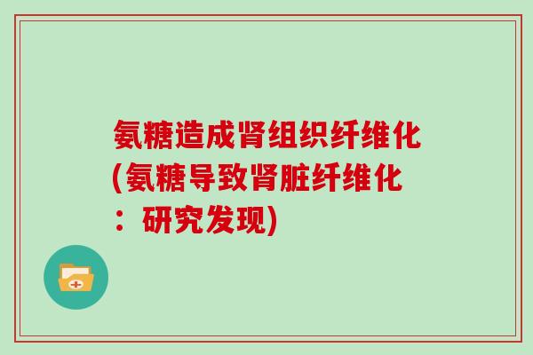氨糖造成组织纤维化(氨糖导致脏纤维化:研究发现) 氨糖造成组织纤维化(氨糖导致脏纤维化:研究发现)