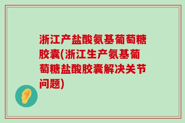 浙江产盐酸氨基葡萄糖胶囊(浙江生产氨基葡萄糖盐酸胶囊解决关节问题) 浙江产盐酸氨基葡萄糖胶囊(浙江生产氨基葡萄糖盐酸胶囊解决关节问题)