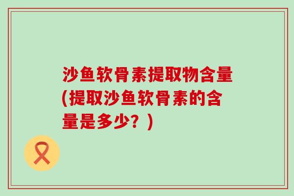 沙鱼软骨素提取物含量(提取沙鱼软骨素的含量是多少？)