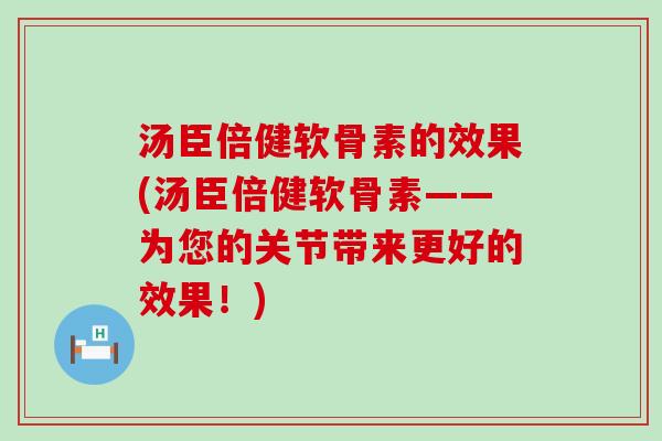 汤臣倍健软骨素的效果(汤臣倍健软骨素——为您的关节带来更好的效果!) 汤臣倍健软骨素的效果(汤臣倍健软骨素——为您的关节带来更好的效果!)