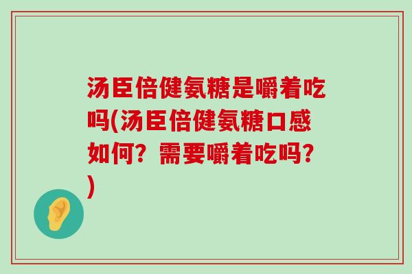汤臣倍健氨糖是嚼着吃吗(汤臣倍健氨糖口感如何？需要嚼着吃吗？)