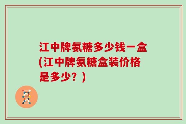 江中牌氨糖多少钱一盒(江中牌氨糖盒装价格是多少?) 江中牌氨糖多少钱一盒(江中牌氨糖盒装价格是多少?)