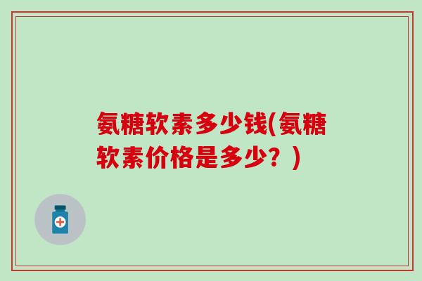 氨糖软素多少钱(氨糖软素价格是多少?) 氨糖软素多少钱(氨糖软素价格是多少?)