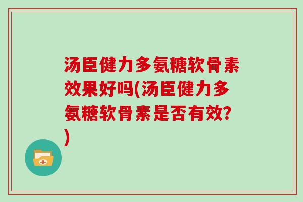 汤臣健力多氨糖软骨素效果好吗(汤臣健力多氨糖软骨素是否有效？)