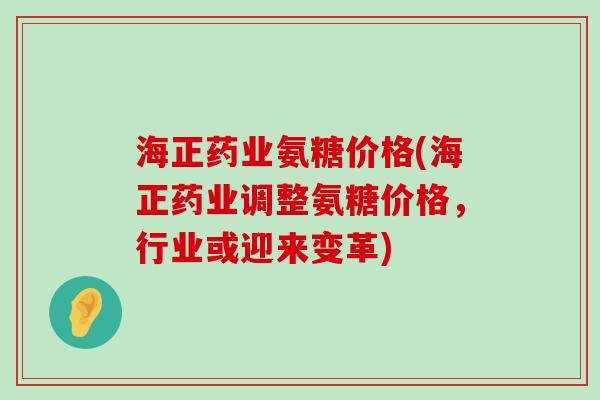 海正药业氨糖价格(海正药业调整氨糖价格,行业或迎来变革) 海正药业氨糖价格(海正药业调整氨糖价格,行业或迎来变革)