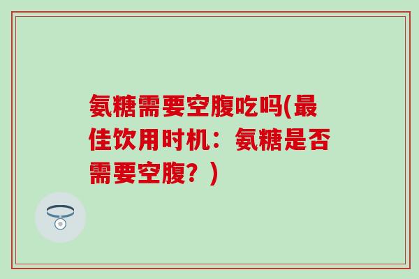 氨糖需要空腹吃吗(佳饮用时机：氨糖是否需要空腹？)