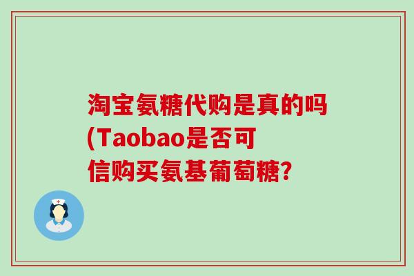 淘宝氨糖代购是真的吗(Taobao是否可信购买氨基葡萄糖? 淘宝氨糖代购是真的吗(Taobao是否可信购买氨基葡萄糖?