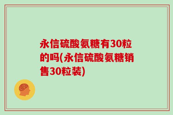 永信硫酸氨糖有30粒的吗(永信硫酸氨糖销售30粒装) 永信硫酸氨糖有30粒的吗(永信硫酸氨糖销售30粒装)