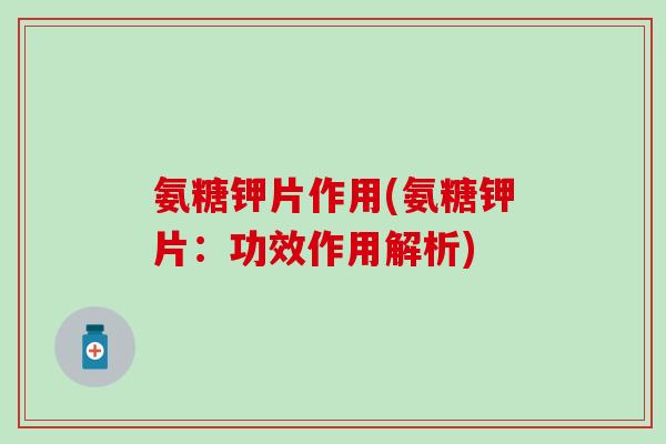 氨糖钾片作用(氨糖钾片：功效作用解析)
