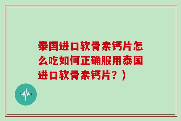 泰国进口软骨素钙片怎么吃如何正确服用泰国进口软骨素钙片？)