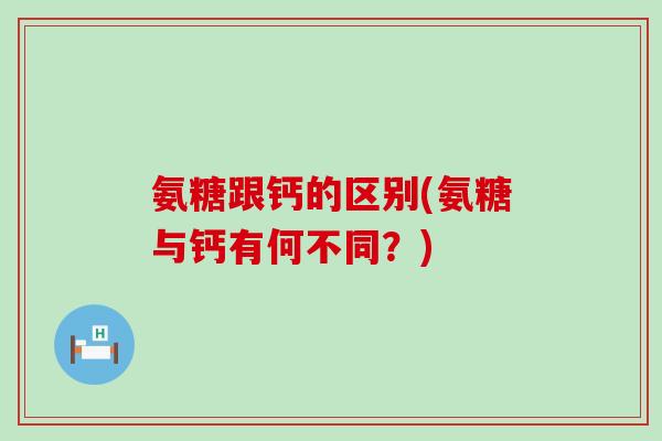 氨糖跟钙的区别(氨糖与钙有何不同?) 氨糖跟钙的区别(氨糖与钙有何不同?)