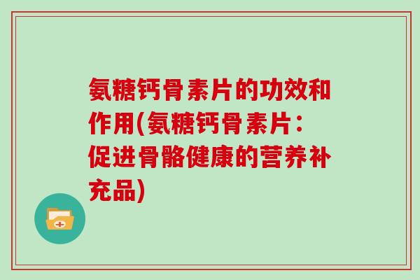 氨糖钙骨素片的功效和作用(氨糖钙骨素片:促进骨骼健康的营养补充品) 氨糖钙骨素片的功效和作用(氨糖钙骨素片:促进骨骼健康的营养补充品)