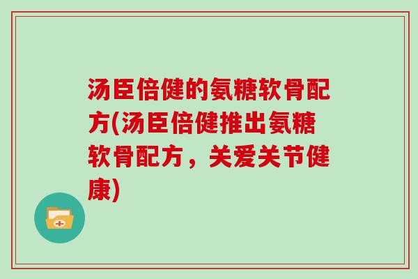 汤臣倍健的氨糖软骨配方(汤臣倍健推出氨糖软骨配方,关爱关节健康) 汤臣倍健的氨糖软骨配方(汤臣倍健推出氨糖软骨配方,关爱关节健康)