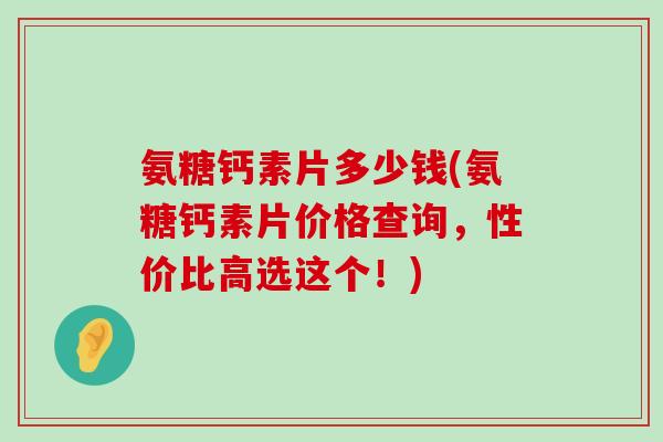 氨糖钙素片多少钱(氨糖钙素片价格查询,性价比高选这个!) 氨糖钙素片多少钱(氨糖钙素片价格查询,性价比高选这个!)