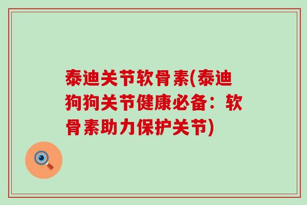 泰迪关节软骨素(泰迪狗狗关节健康必备：软骨素助力保护关节)