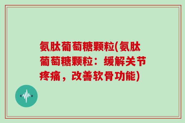 氨肽葡萄糖颗粒(氨肽葡萄糖颗粒：缓解关节，改善软骨功能)