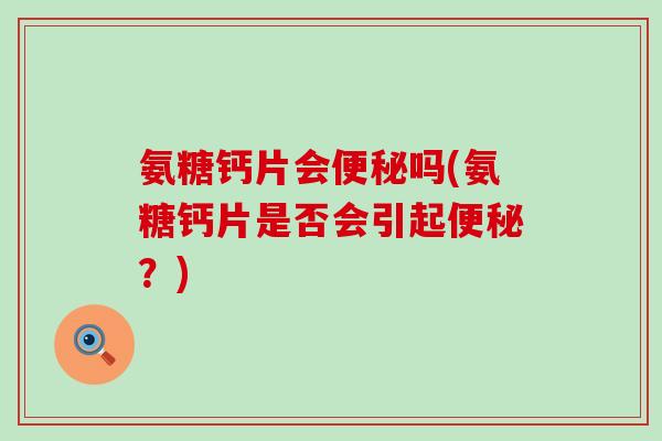 氨糖钙片会吗(氨糖钙片是否会引起？)