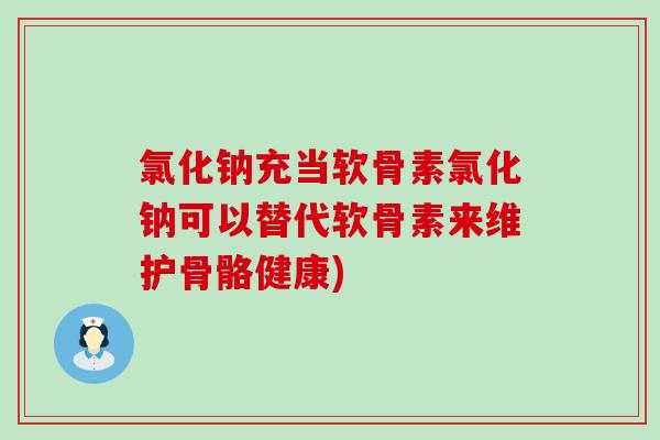 氯化钠充当软骨素氯化钠可以替代软骨素来维护骨骼健康) 氯化钠充当软骨素氯化钠可以替代软骨素来维护骨骼健康)