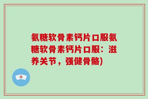 氨糖软骨素钙片口服氨糖软骨素钙片口服:滋养关节,强健骨骼) 氨糖软骨素钙片口服氨糖软骨素钙片口服:滋养关节,强健骨骼)