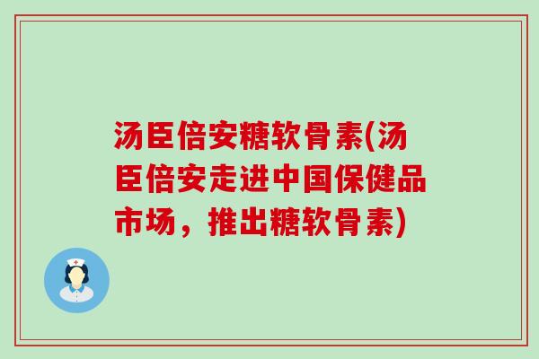 汤臣倍安糖软骨素(汤臣倍安走进中国保健品市场,推出糖软骨素) 汤臣倍安糖软骨素(汤臣倍安走进中国保健品市场,推出糖软骨素)