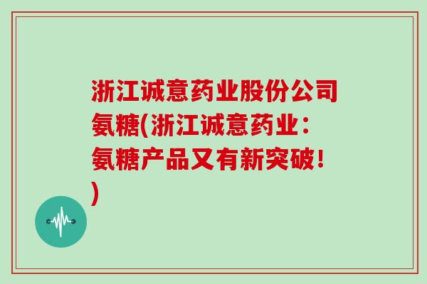 浙江诚意药业股份公司氨糖(浙江诚意药业:氨糖产品又有新突破!) 浙江诚意药业股份公司氨糖(浙江诚意药业:氨糖产品又有新突破!)