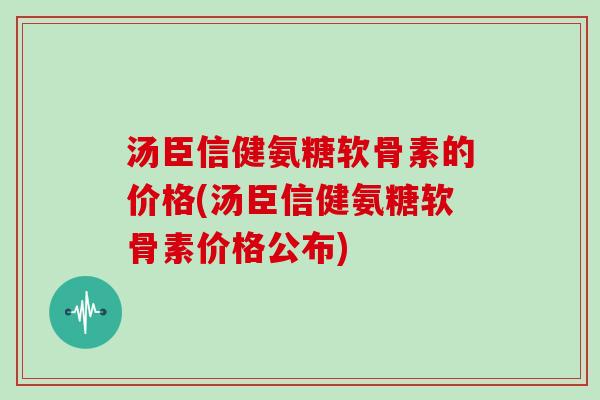 汤臣信健氨糖软骨素的价格(汤臣信健氨糖软骨素价格公布)