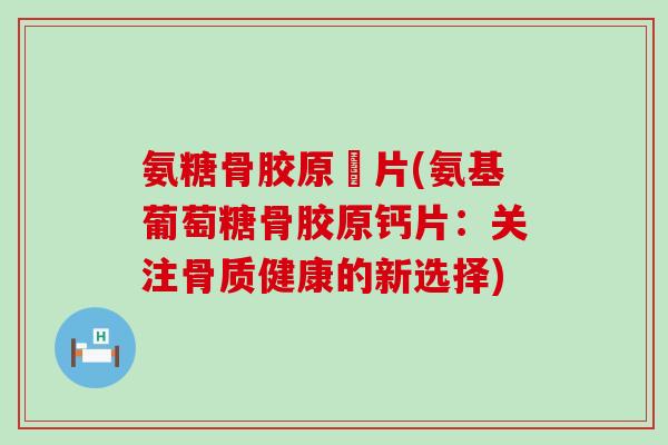 氨糖骨胶原鈣片(氨基葡萄糖骨胶原钙片:关注骨质健康的新选择) 氨糖骨胶原鈣片(氨基葡萄糖骨胶原钙片:关注骨质健康的新选择)