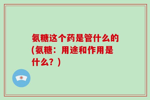 氨糖这个药是管什么的(氨糖:用途和作用是什么?) 氨糖这个药是管什么的(氨糖:用途和作用是什么?)
