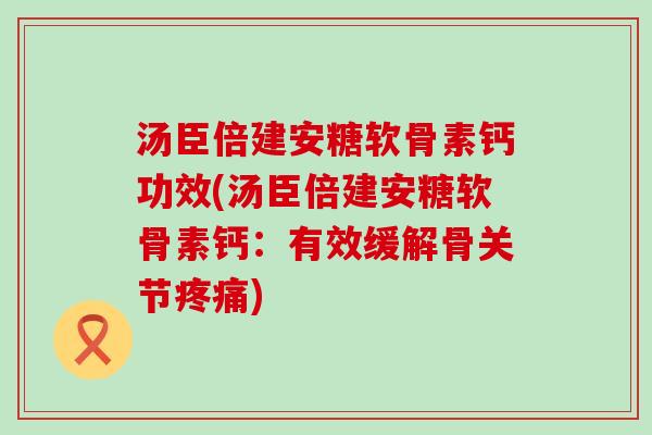 汤臣倍建安糖软骨素钙功效(汤臣倍建安糖软骨素钙:有效缓解骨关节) 汤臣倍建安糖软骨素钙功效(汤臣倍建安糖软骨素钙:有效缓解骨关节)