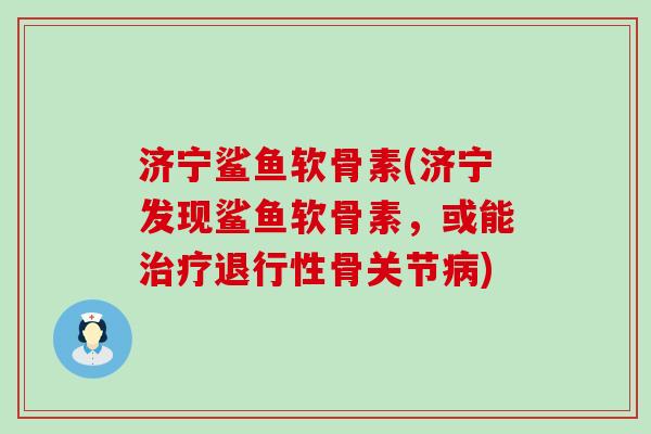 济宁鲨鱼软骨素(济宁发现鲨鱼软骨素，或能骨关节)
