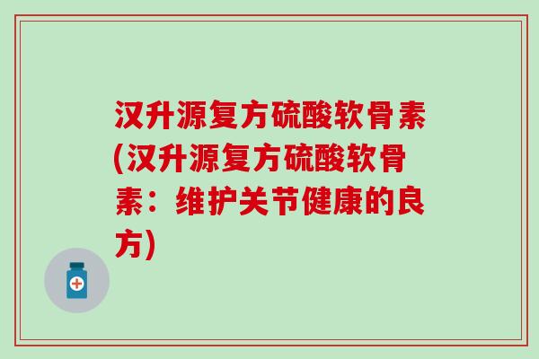 汉升源复方硫酸软骨素(汉升源复方硫酸软骨素:维护关节健康的良方) 汉升源复方硫酸软骨素(汉升源复方硫酸软骨素:维护关节健康的良方)