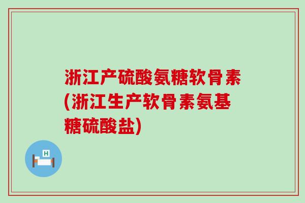 浙江产硫酸氨糖软骨素(浙江生产软骨素氨基糖硫酸盐)