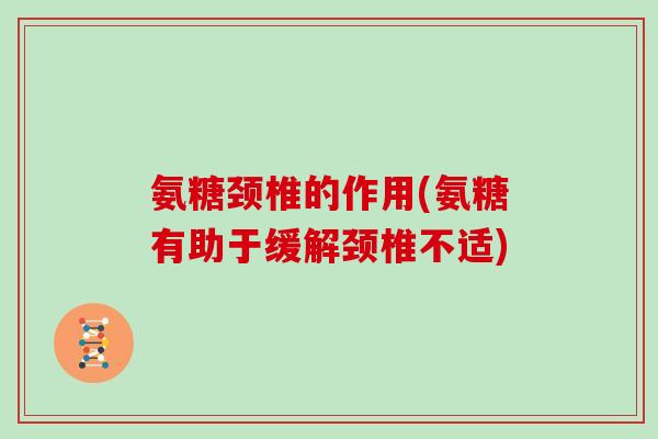 氨糖颈椎的作用(氨糖有助于缓解颈椎不适)