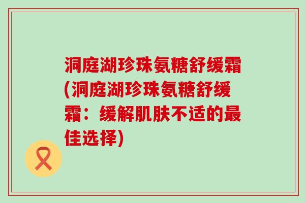 洞庭湖珍珠氨糖舒缓霜(洞庭湖珍珠氨糖舒缓霜:缓解不适的佳选择) 洞庭湖珍珠氨糖舒缓霜(洞庭湖珍珠氨糖舒缓霜:缓解不适的佳选择)