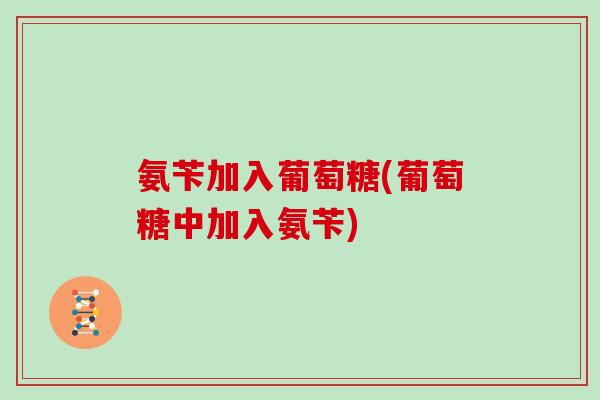 氨苄加入葡萄糖(葡萄糖中加入氨苄)