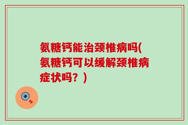 氨糖钙能颈椎吗(氨糖钙可以缓解颈椎症状吗?) 氨糖钙能颈椎吗(氨糖钙可以缓解颈椎症状吗?)