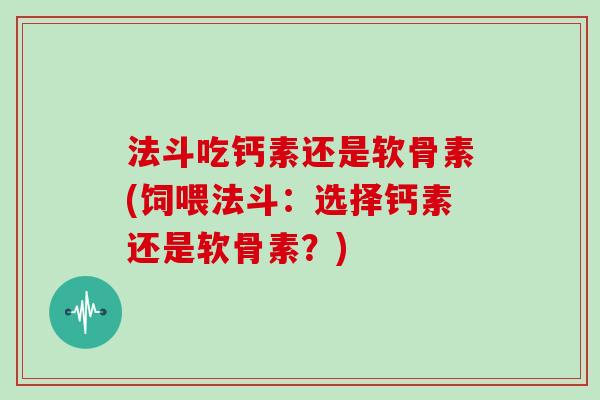 法斗吃钙素还是软骨素(饲喂法斗:选择钙素还是软骨素?) 法斗吃钙素还是软骨素(饲喂法斗:选择钙素还是软骨素?)