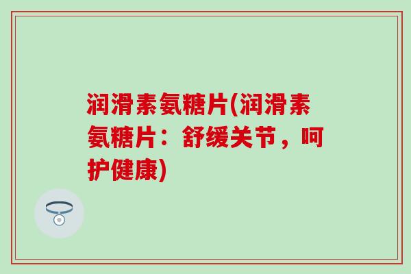 润滑素氨糖片(润滑素氨糖片：舒缓关节，呵护健康)