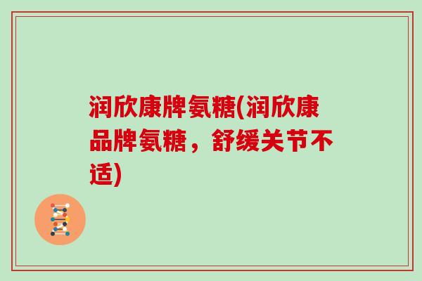 润欣康牌氨糖(润欣康品牌氨糖，舒缓关节不适)