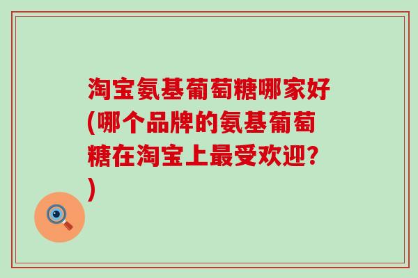 淘宝氨基葡萄糖哪家好(哪个品牌的氨基葡萄糖在淘宝上受欢迎？)
