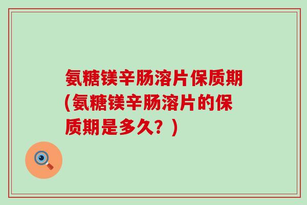 氨糖镁辛肠溶片保质期(氨糖镁辛肠溶片的保质期是多久?) 氨糖镁辛肠溶片保质期(氨糖镁辛肠溶片的保质期是多久?)
