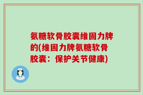 氨糖软骨胶囊维固力牌的(维固力牌氨糖软骨胶囊：保护关节健康)