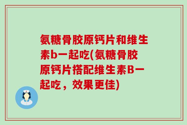 氨糖骨胶原钙片和维生素b一起吃(氨糖骨胶原钙片搭配维生素B一起吃,效果更佳) 氨糖骨胶原钙片和维生素b一起吃(氨糖骨胶原钙片搭配维生素B一起吃,效果更佳)