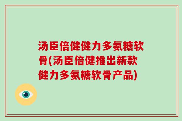 汤臣倍健健力多氨糖软骨(汤臣倍健推出新款健力多氨糖软骨产品) 汤臣倍健健力多氨糖软骨(汤臣倍健推出新款健力多氨糖软骨产品)