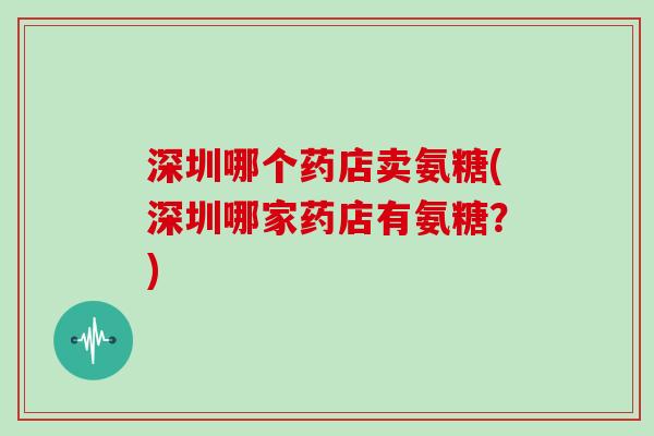 深圳哪个药店卖氨糖(深圳哪家药店有氨糖？)