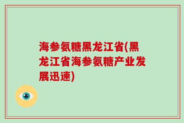 海参氨糖黑龙江省(黑龙江省海参氨糖产业发展迅速) 海参氨糖黑龙江省(黑龙江省海参氨糖产业发展迅速)