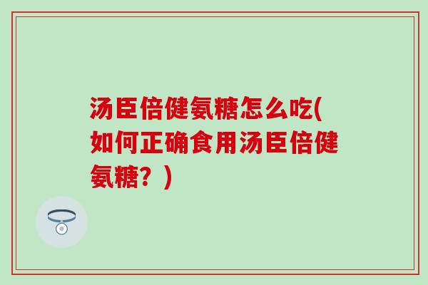 汤臣倍健氨糖怎么吃(如何正确食用汤臣倍健氨糖？)